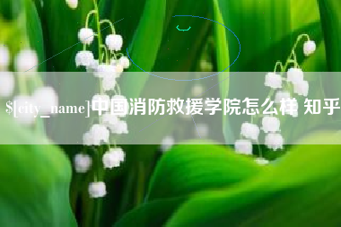 沂源中国消防救援学院怎么样 知乎