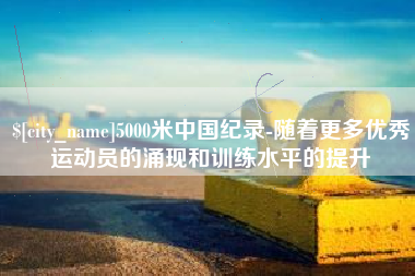 沂源5000米中国纪录-随着更多优秀运动员的涌现和训练水平的提升