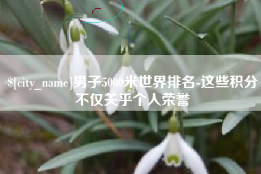 沂源男子5000米世界排名-这些积分不仅关乎个人荣誉