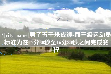 沂源男子五千米成绩-而三级运动员标准为在17分30秒至16分30秒之间完成赛程