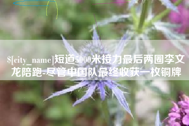 沂源短道5000米接力最后两圈李文龙陪跑-尽管中国队最终收获一枚铜牌