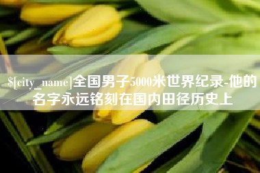 沂源全国男子5000米世界纪录-他的名字永远铭刻在国内田径历史上