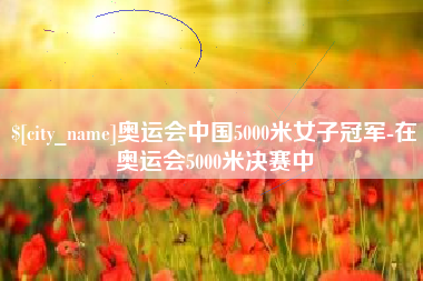 沂源奥运会中国5000米女子冠军-在奥运会5000米决赛中