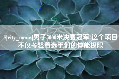 沂源男子5000米决赛冠军-这个项目不仅考验着选手们的体能极限