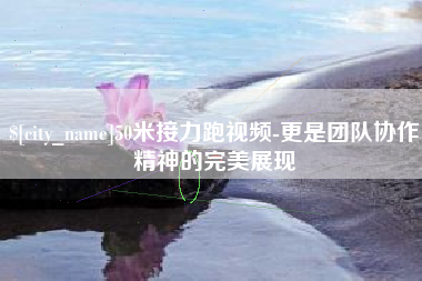 沂源50米接力跑视频-更是团队协作精神的完美展现