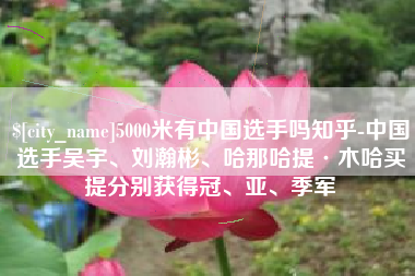 沂源5000米有中国选手吗知乎-中国选手吴宇、刘瀚彬、哈那哈提·木哈买提分别获得冠、亚、季军