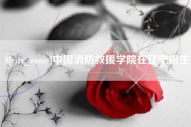 沂源中国消防救援学院在辽宁招生