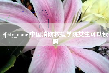 沂源中国消防救援学院女生可以读吗