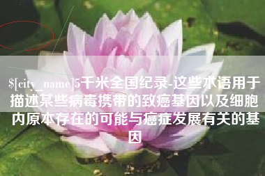 沂源5千米全国纪录-这些术语用于描述某些病毒携带的致癌基因以及细胞内原本存在的可能与癌症发展有关的基因