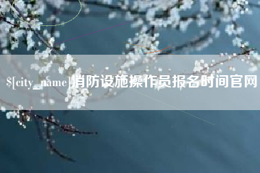 沂源消防设施操作员报名时间官网