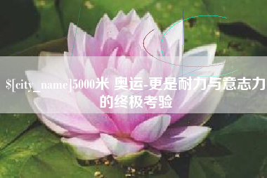 沂源5000米 奥运-更是耐力与意志力的终极考验