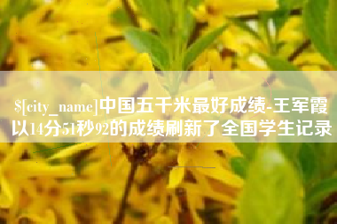 沂源中国五千米最好成绩-王军霞以14分51秒92的成绩刷新了全国学生记录