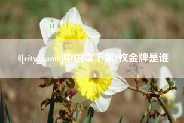 沂源中国拿下第9枚金牌是谁
