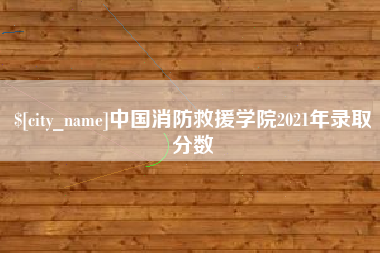 沂源中国消防救援学院2021年录取分数