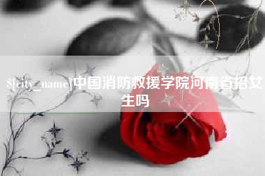 沂源中国消防救援学院河南省招女生吗