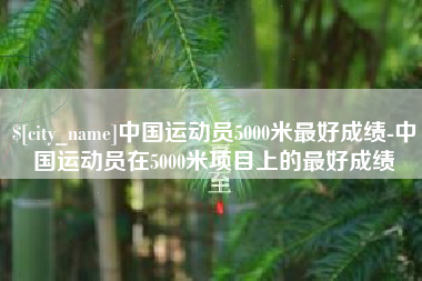 沂源中国运动员5000米最好成绩-中国运动员在5000米项目上的最好成绩