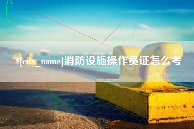 沂源消防设施操作员证怎么考