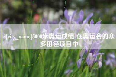 沂源5000米奥运成绩-在奥运会的众多田径项目中