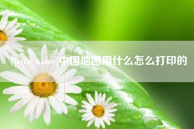 沂源中国地图用什么怎么打印的