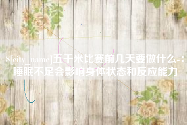 沂源五千米比赛前几天要做什么-：睡眠不足会影响身体状态和反应能力