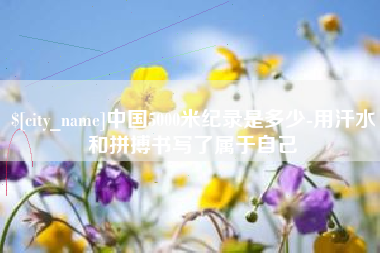 沂源中国5000米纪录是多少-用汗水和拼搏书写了属于自己