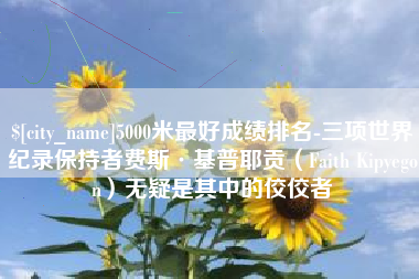 沂源5000米最好成绩排名-三项世界纪录保持者费斯·基普耶贡（Faith Kipyegon）无疑是其中的佼佼者