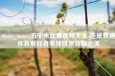 沂源五千米比赛视频大全-还是普通体育爱好者单纯欣赏竞技之美