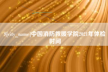 沂源中国消防救援学院2021年体检时间