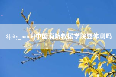 沂源中国消防救援学院要体测吗