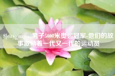 沂源男子5000米奥运冠军-他们的故事激励着一代又一代的运动员