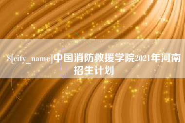 沂源中国消防救援学院2021年河南招生计划