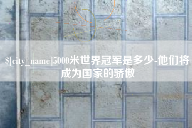 沂源5000米世界冠军是多少-他们将成为国家的骄傲