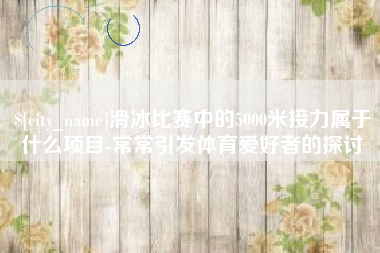 沂源滑冰比赛中的5000米接力属于什么项目-常常引发体育爱好者的探讨