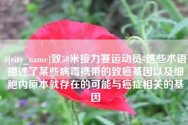 沂源致50米接力赛运动员-这些术语描述了某些病毒携带的致癌基因以及细胞内原本就存在的可能与癌症相关的基因