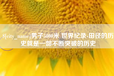 沂源男子5000米 世界纪录-田径的历史就是一部不断突破的历史