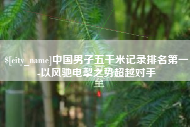 沂源中国男子五千米记录排名第一-以风驰电掣之势超越对手