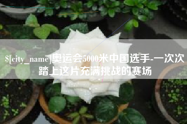 沂源奥运会5000米中国选手-一次次踏上这片充满挑战的赛场