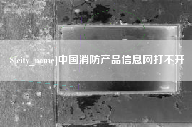 沂源中国消防产品信息网打不开