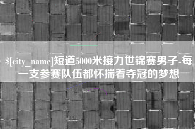 沂源短道5000米接力世锦赛男子-每一支参赛队伍都怀揣着夺冠的梦想