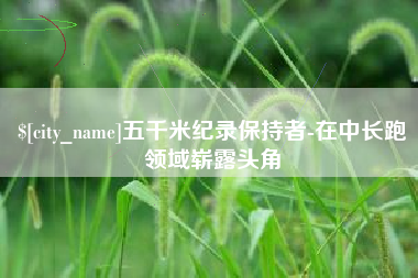 沂源五千米纪录保持者-在中长跑领域崭露头角