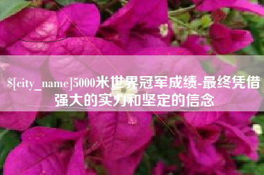 沂源5000米世界冠军成绩-最终凭借强大的实力和坚定的信念