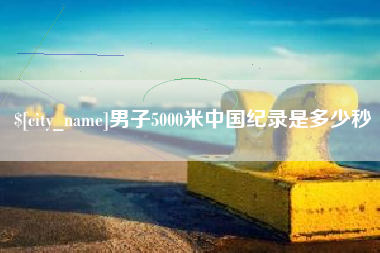 沂源男子5000米中国纪录是多少秒
