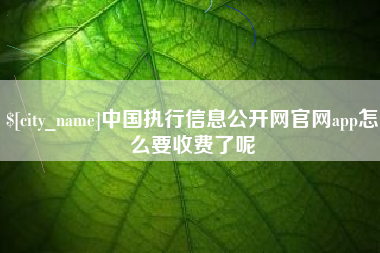 沂源中国执行信息公开网官网app怎么要收费了呢