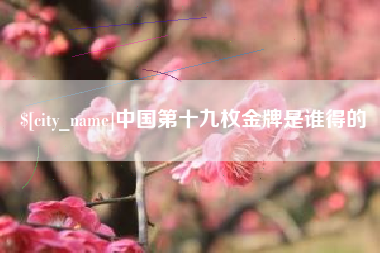 沂源中国第十九枚金牌是谁得的