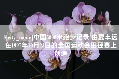 沂源中国5000米跑步记录-由夏丰远在1997年10月23日的全国运动会田径赛上创造