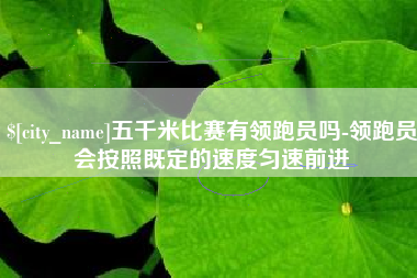 沂源五千米比赛有领跑员吗-领跑员会按照既定的速度匀速前进