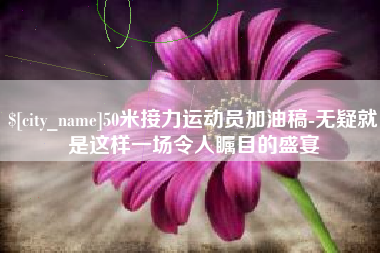 沂源50米接力运动员加油稿-无疑就是这样一场令人瞩目的盛宴