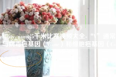 沂源5千米比赛视频大全-“V”通常与病毒癌基因（V-onc）和细胞癌基因（C-onc）相关
