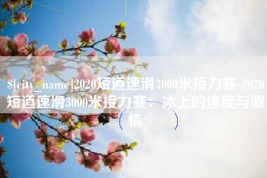 沂源2020短道速滑3000米接力赛-2020短道速滑3000米接力赛：冰上的速度与激情