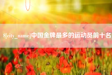 沂源中国金牌最多的运动员前十名